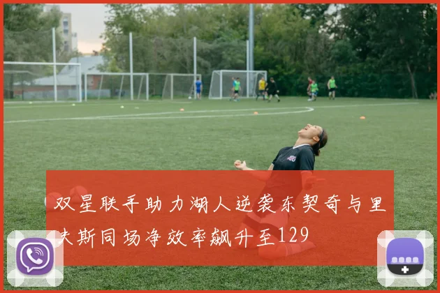 双星联手助力湖人逆袭东契奇与里夫斯同场净效率飙升至129