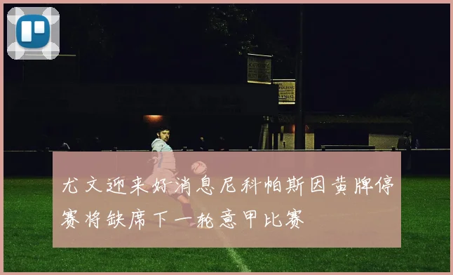 尤文迎来好消息尼科帕斯因黄牌停赛将缺席下一轮意甲比赛