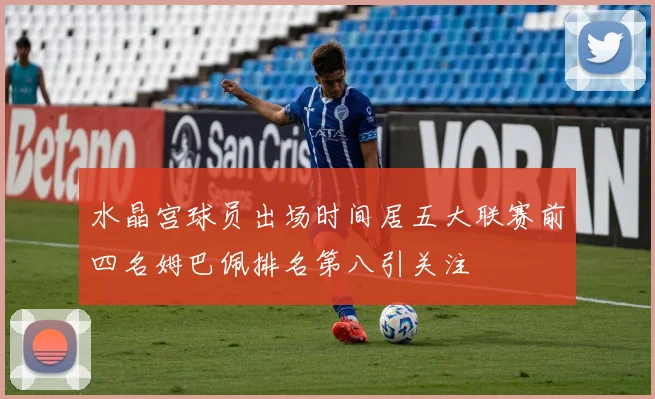 水晶宫球员出场时间居五大联赛前四名姆巴佩排名第八引关注