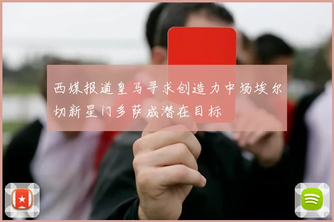 西媒报道皇马寻求创造力中场埃尔切新星门多萨成潜在目标