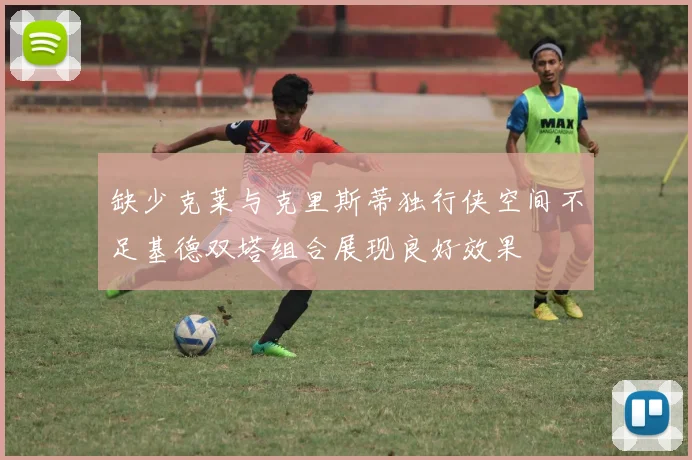 缺少克莱与克里斯蒂独行侠空间不足基德双塔组合展现良好效果