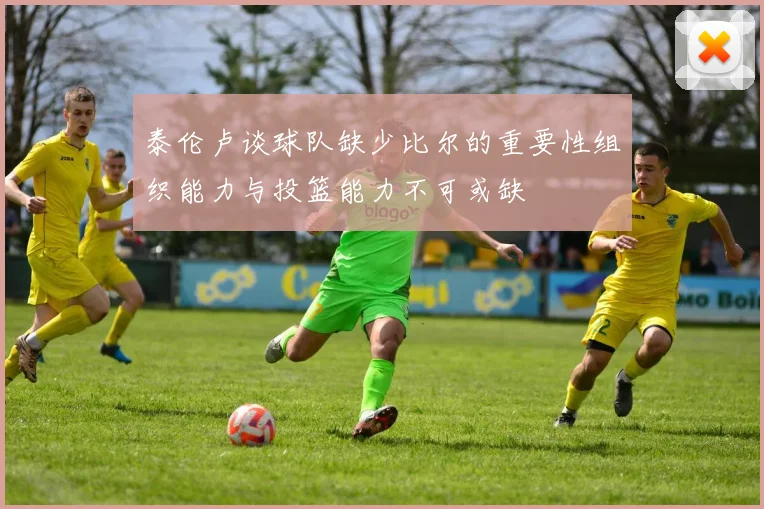 泰伦卢谈球队缺少比尔的重要性组织能力与投篮能力不可或缺