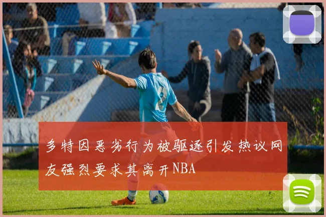 多特因恶劣行为被驱逐引发热议网友强烈要求其离开NBA
