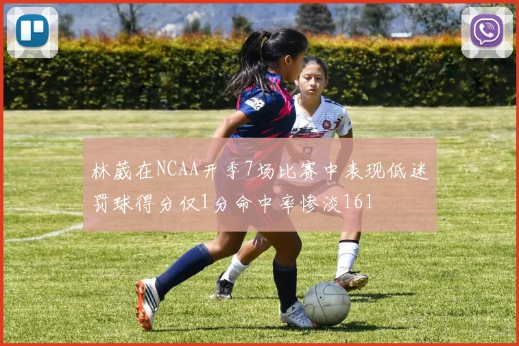 林葳在NCAA开季7场比赛中表现低迷罚球得分仅1分命中率惨淡161