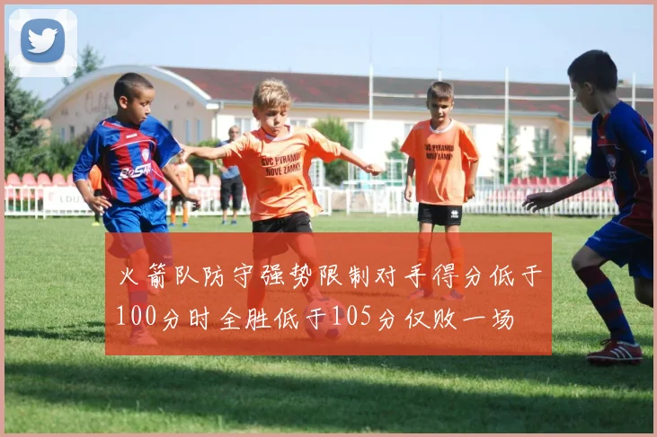 火箭队防守强势限制对手得分低于100分时全胜低于105分仅败一场