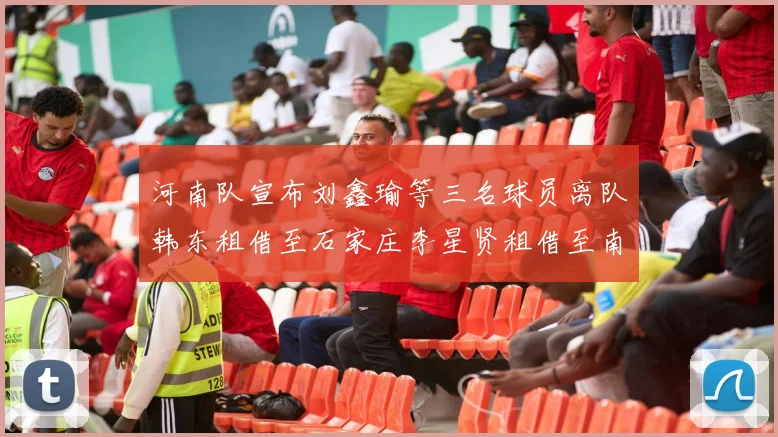 河南队宣布刘鑫瑜等三名球员离队韩东租借至石家庄李星贤租借至南通