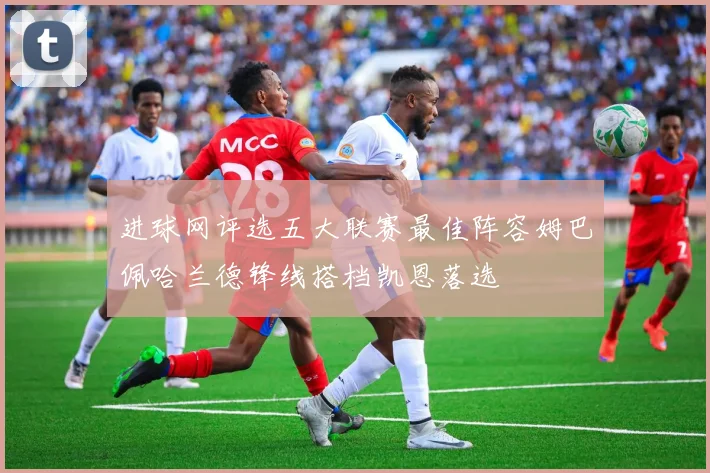 进球网评选五大联赛最佳阵容姆巴佩哈兰德锋线搭档凯恩落选