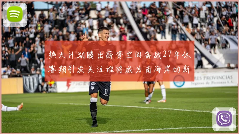 热火计划腾出薪资空间备战27年休赛期引发关注谁将成为南海岸的新星