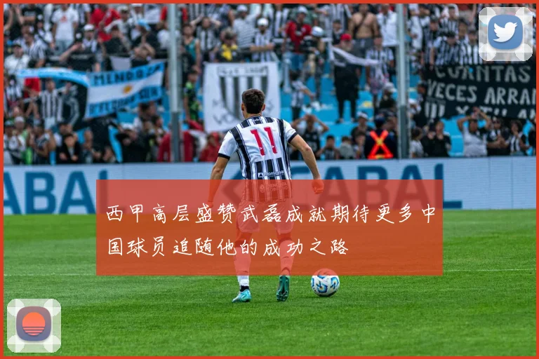 西甲高层盛赞武磊成就期待更多中国球员追随他的成功之路