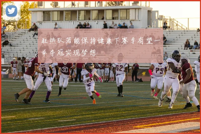狂热队若能保持健康下赛季有望一举夺冠实现梦想