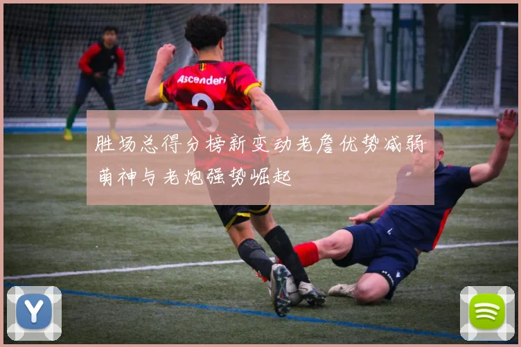 胜场总得分榜新变动老詹优势减弱萌神与老炮强势崛起