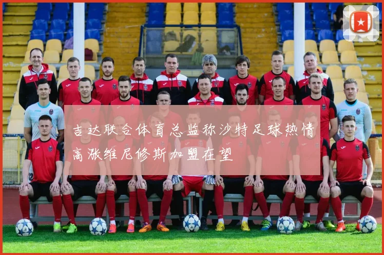 吉达联合体育总监称沙特足球热情高涨维尼修斯加盟在望