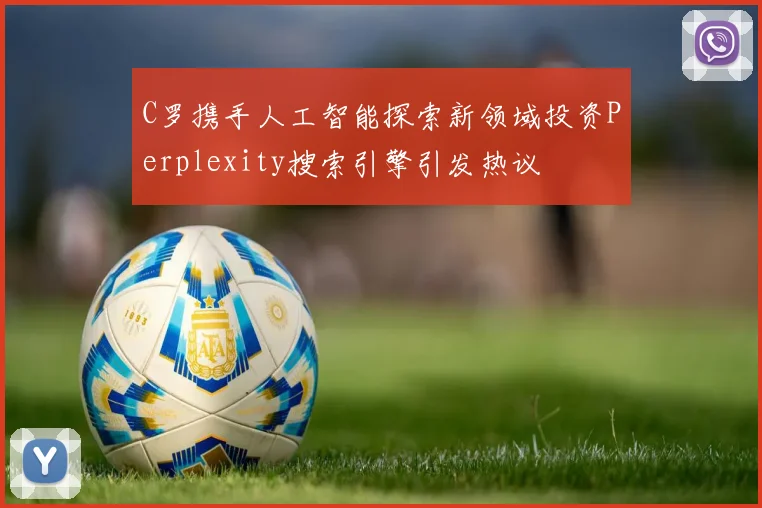 C罗携手人工智能探索新领域投资Perplexity搜索引擎引发热议