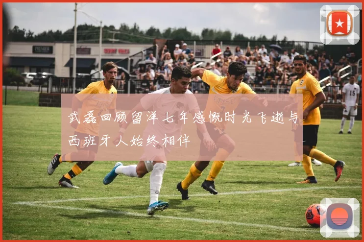 武磊回顾留洋七年感慨时光飞逝与西班牙人始终相伴