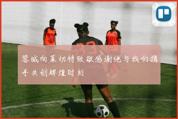 蓉城向莱切特致敬感谢他与我们携手共创辉煌时刻