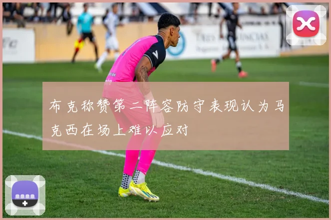 布克称赞第二阵容防守表现认为马克西在场上难以应对