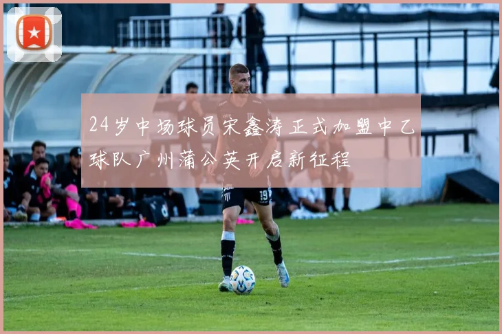 24岁中场球员宋鑫涛正式加盟中乙球队广州蒲公英开启新征程