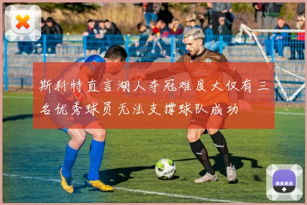 斯科特直言湖人夺冠难度大仅有三名优秀球员无法支撑球队成功