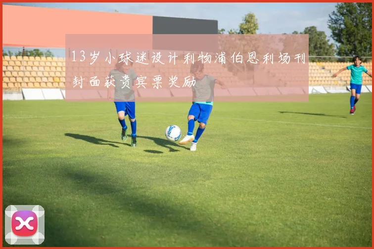 13岁小球迷设计利物浦伯恩利场刊封面获贵宾票奖励
