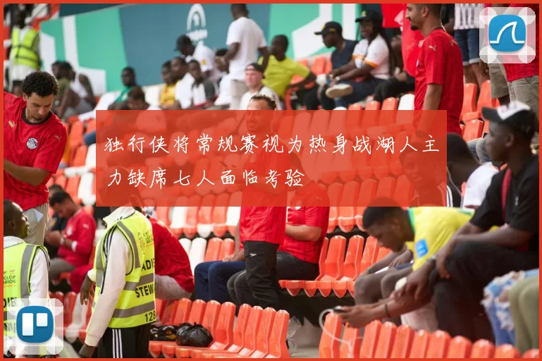 独行侠将常规赛视为热身战湖人主力缺席七人面临考验