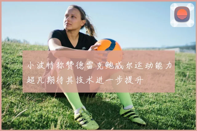 小波特称赞德雷克鲍威尔运动能力超凡期待其技术进一步提升