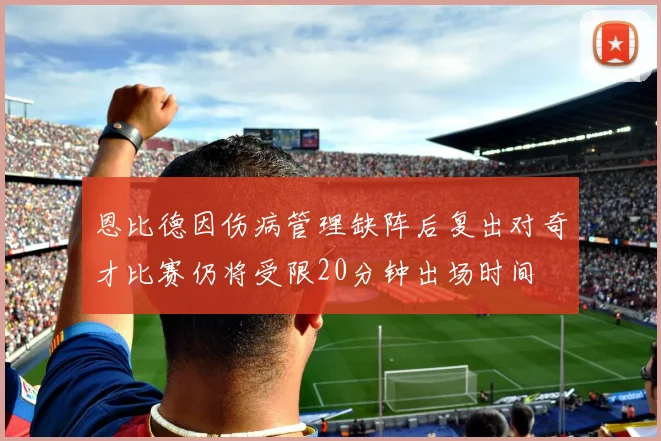 恩比德因伤病管理缺阵后复出对奇才比赛仍将受限20分钟出场时间