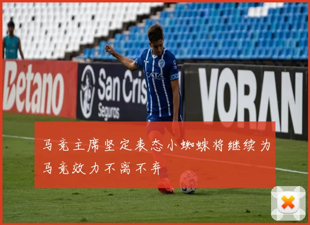 马竞主席坚定表态小蜘蛛将继续为马竞效力不离不弃