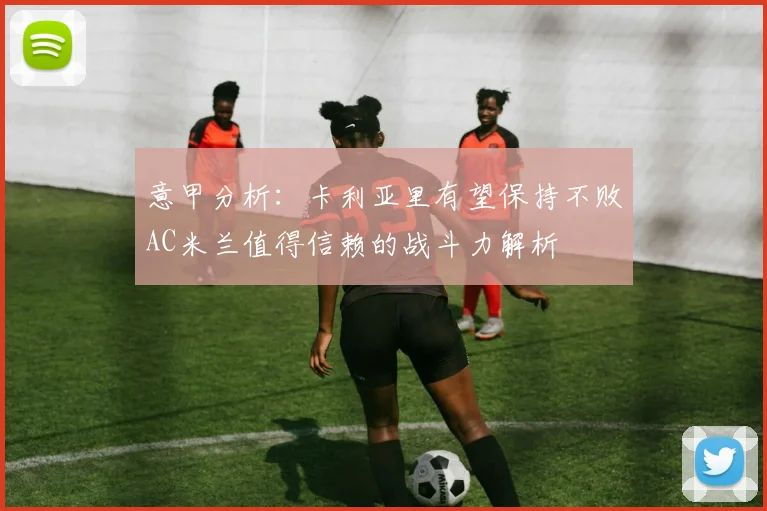 意甲分析：卡利亚里有望保持不败AC米兰值得信赖的战斗力解析
