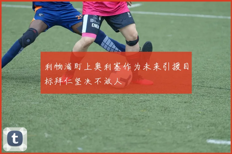 利物浦盯上奥利塞作为未来引援目标拜仁坚决不放人