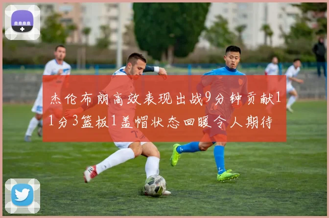 杰伦布朗高效表现出战9分钟贡献11分3篮板1盖帽状态回暖令人期待