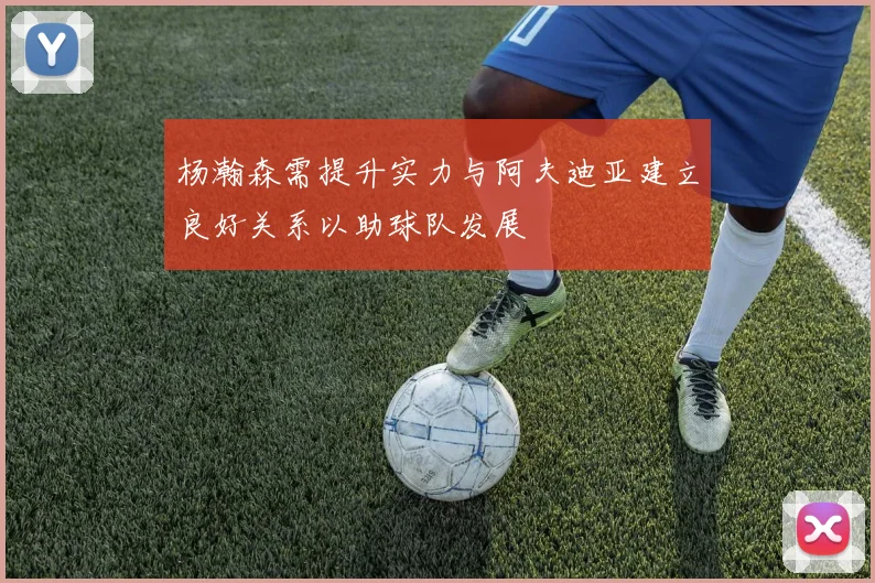 杨瀚森需提升实力与阿夫迪亚建立良好关系以助球队发展
