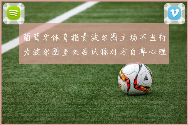 葡萄牙体育指责波尔图主场不当行为波尔图坚决否认称对方自卑心理作祟