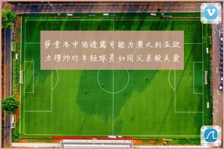萨索洛中场透露可能为澳大利亚效力穆帅对年轻球员如同父亲般关爱